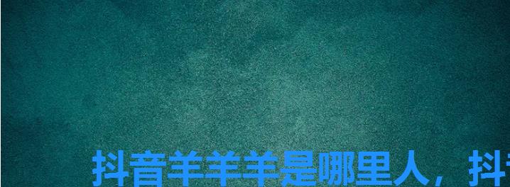 抖音羊羊羊是哪里人,抖音羊羊呐 抖音羊羊羊是哪里人,抖音羊羊呐