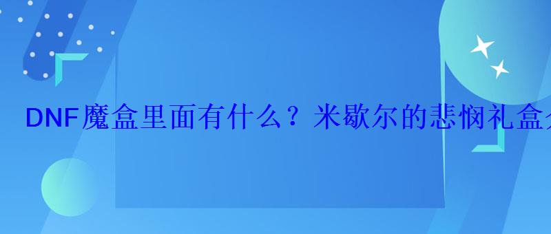 DNF魔盒里面有什么?米歇尔的悲悯礼盒介绍 DNF魔盒里面有什么?米歇尔的悲悯礼盒介绍
