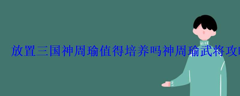放置三国神周瑜值得培养吗神周瑜武将攻略速看