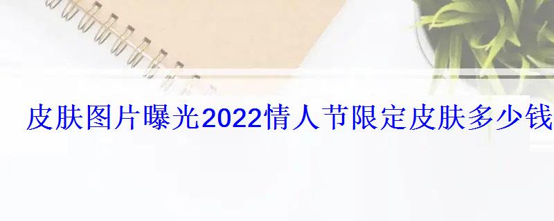 皮肤图片曝光2022情人节限定皮肤多少钱 皮肤图片曝光2022情人节限定皮肤多少钱