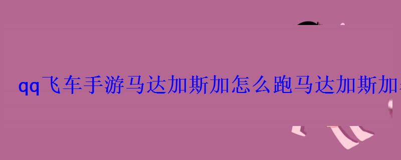 qq飞车手游马达加斯加怎么跑马达加斯加赛道攻略 qq飞车手游马达加斯加怎么跑马达加斯加赛道攻略