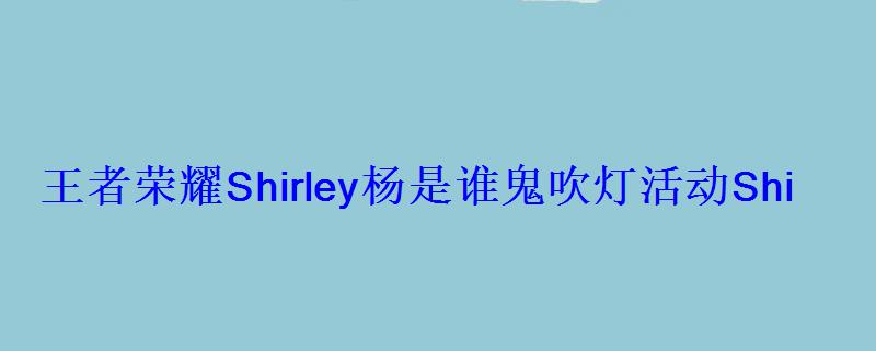 王者荣耀Shirley杨是谁鬼吹灯活动Shirley杨英雄大全 王者荣耀Shirley杨是谁鬼吹灯活动Shirley杨英雄大全