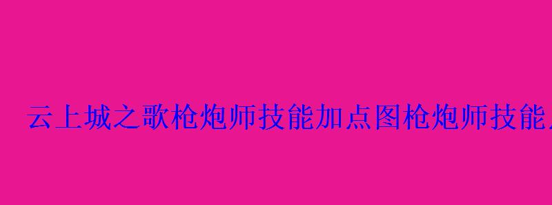 云上城之歌枪炮师技能加点图枪炮师技能点分配图 云上城之歌枪炮师技能加点图枪炮师技能点分配图