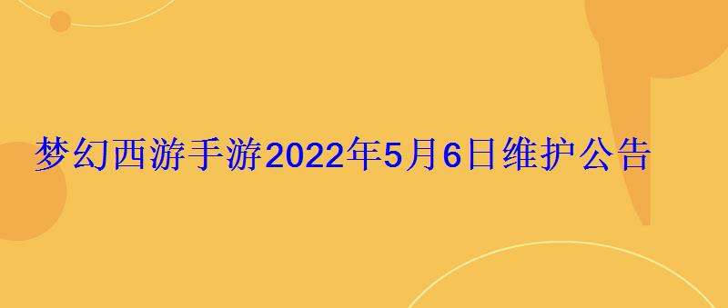 梦幻西游手游2022年5月6日维护公告 梦幻西游手游2022年5月6日维护公告