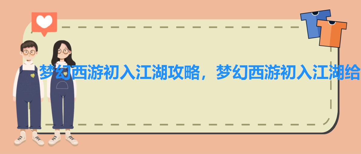 梦幻西游初入江湖攻略,梦幻西游初入江湖给什么 梦幻西游初入江湖攻略,梦幻西游初入江湖给什么