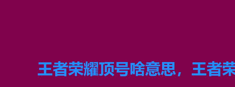 王者荣耀顶号啥意思,王者荣耀顶号被扣分 王者荣耀顶号啥意思,王者荣耀顶号被扣分