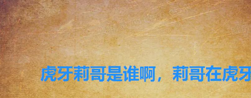 虎牙莉哥是谁啊，莉哥在虎牙直播的帐号