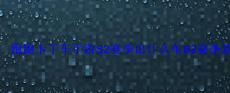 跑跑卡丁车手游S2赛季出什么车S2赛季新车大全 跑跑卡丁车手游S2赛季出什么车S2赛季新车大全