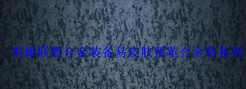 英雄联盟合金装备易皮肤预览合金装备剑圣易多少钱 英雄联盟合金装备易皮肤预览合金装备剑圣易多少钱