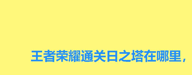 王者荣耀通关日之塔在哪里,王者荣耀日之塔通关技巧 王者荣耀通关日之塔在哪里,王者荣耀日之塔通关技巧