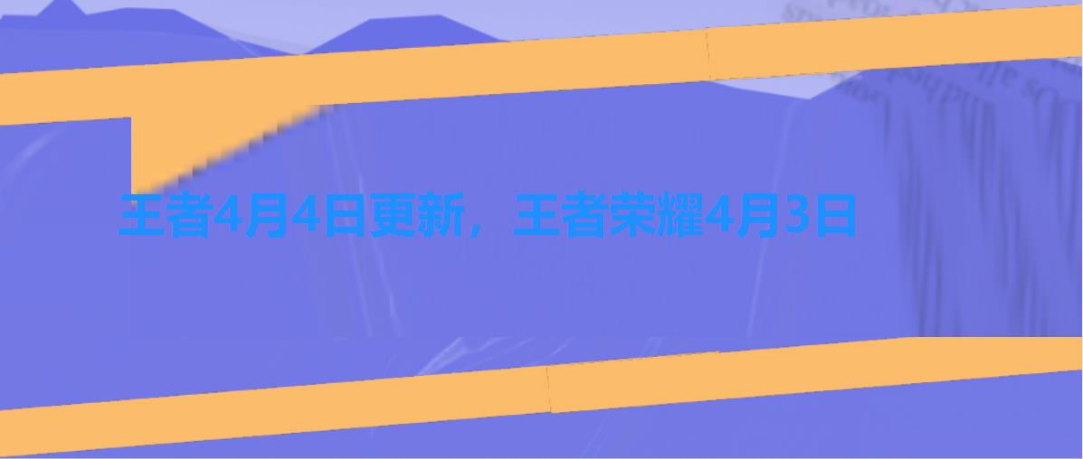 王者4月4日更新,王者荣耀4月3日 王者4月4日更新,王者荣耀4月3日