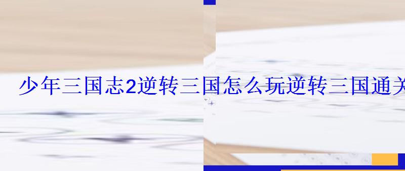 少年三国志2逆转三国怎么玩逆转三国通关攻略 少年三国志2逆转三国怎么玩逆转三国通关攻略