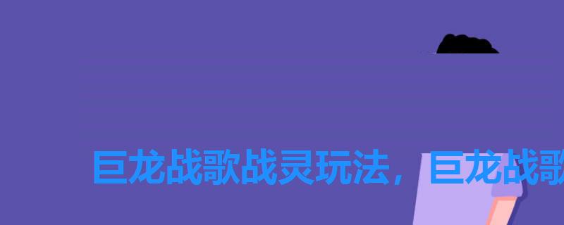 巨龙战歌战灵玩法,巨龙战歌这游戏怎么样 巨龙战歌战灵玩法,巨龙战歌这游戏怎么样