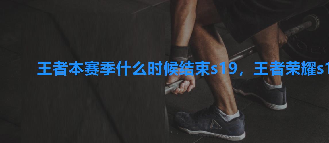王者本赛季什么时候结束s19,王者荣耀s19赛季什么时候结束?s19赛季结束时间是多少 王者本赛季什么时候结束s19,王者荣耀s19赛季什么时候结束?s19赛季结束时间是多少