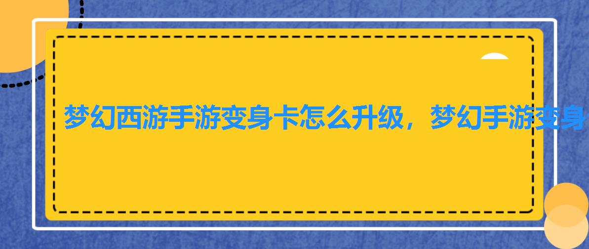 梦幻西游手游变身卡怎么升级,梦幻手游变身卡怎么转 梦幻西游手游变身卡怎么升级,梦幻手游变身卡怎么转