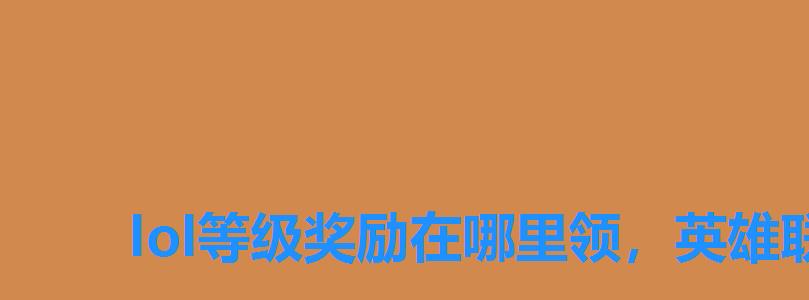 lol等级奖励在哪里领,英雄联盟在哪里领等级奖励 lol等级奖励在哪里领,英雄联盟在哪里领等级奖励