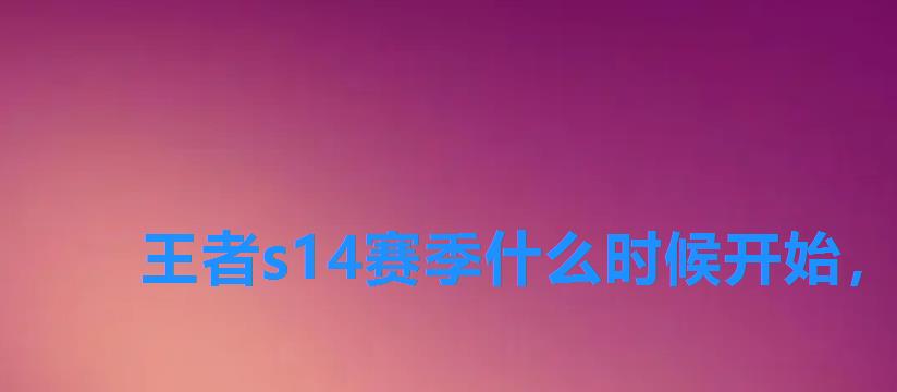 王者s14赛季什么时候开始,S14赛季什么时候结束 王者s14赛季什么时候开始,S14赛季什么时候结束