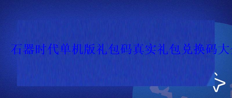 石器时代单机版礼包码真实礼包兑换码大全 石器时代单机版礼包码真实礼包兑换码大全