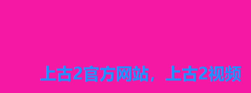 上古2官方网站,上古2视频 上古2官方网站,上古2视频