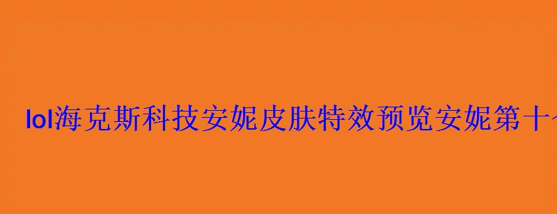 lol海克斯科技安妮皮肤特效预览安妮第十个皮肤如何获得 lol海克斯科技安妮皮肤特效预览安妮第十个皮肤如何获得