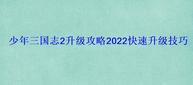 少年三国志2升级攻略2022快速升级技巧 少年三国志2升级攻略2022快速升级技巧