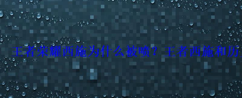 王者荣耀西施为什么被喷?王者西施和历史上西施差别很大? 王者荣耀西施为什么被喷?王者西施和历史上西施差别很大?