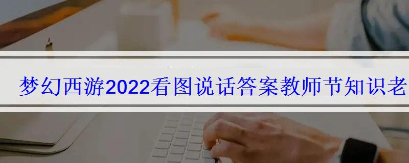 梦幻西游2022看图说话答案教师节知识老人活动答案 梦幻西游2022看图说话答案教师节知识老人活动答案