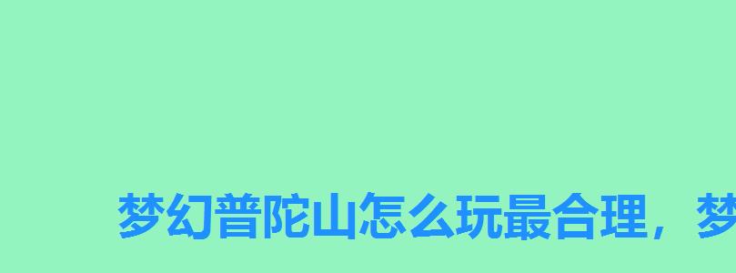 梦幻普陀山怎么玩最合理,梦幻西游手游普陀山厉害吗 梦幻普陀山怎么玩最合理,梦幻西游手游普陀山厉害吗