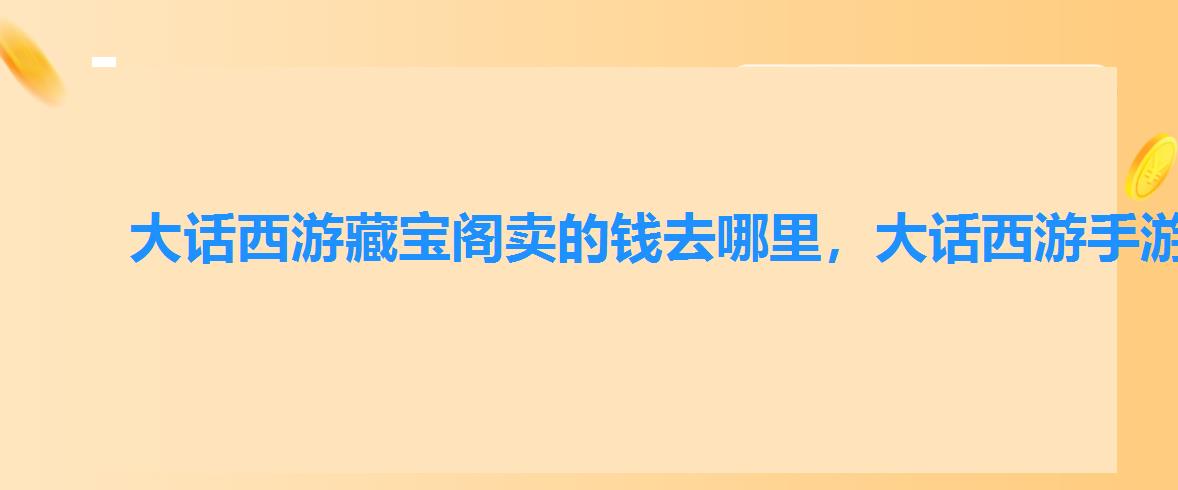 大话西游藏宝阁卖的钱去哪里,大话西游手游藏宝阁多少级可以出售 大话西游藏宝阁卖的钱去哪里,大话西游手游藏宝阁多少级可以出售