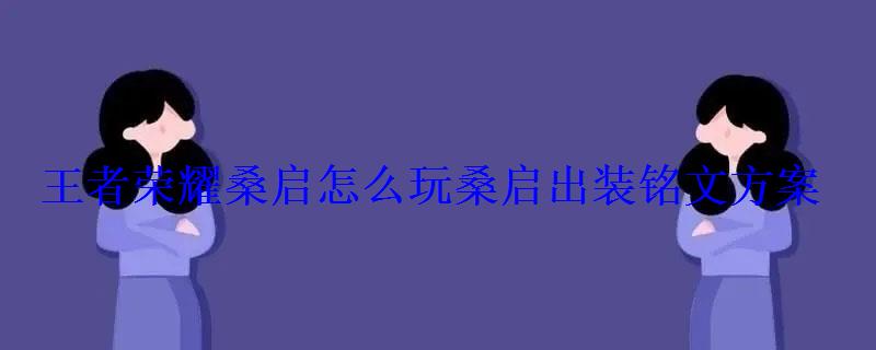 王者荣耀桑启怎么玩桑启出装铭文方案 王者荣耀桑启怎么玩桑启出装铭文方案