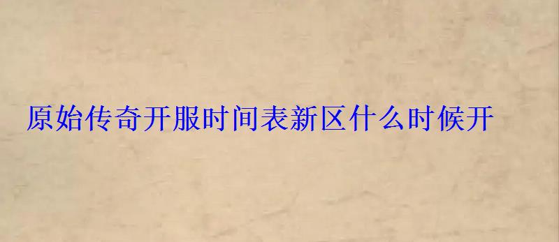原始传奇开服时间表新区什么时候开 原始传奇开服时间表新区什么时候开
