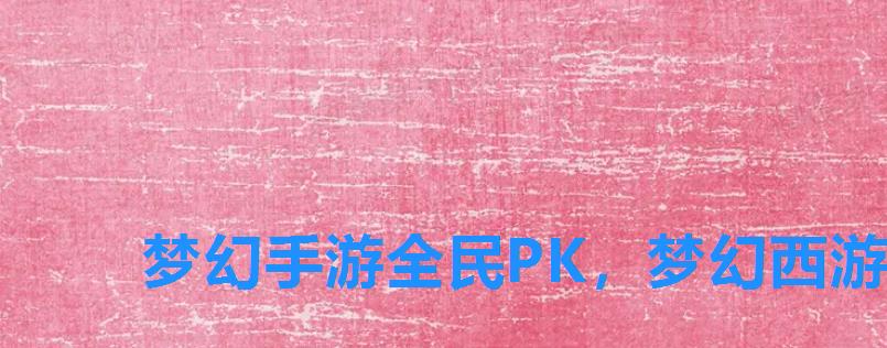 梦幻手游全民PK,梦幻西游全民pk赛怎么玩 梦幻手游全民PK,梦幻西游全民pk赛怎么玩