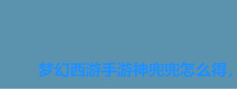 梦幻西游手游神兜兜怎么得，梦幻西游端游神兜兜怎么获得