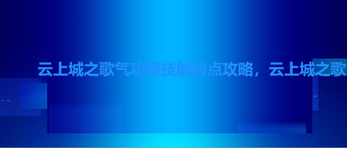 云上城之歌气功师技能加点攻略,云上城之歌火术士加点攻略 云上城之歌气功师技能加点攻略,云上城之歌火术士加点攻略