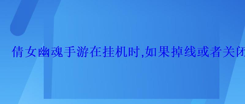 倩女幽魂手游在挂机时,如果掉线或者关闭游戏,玩家还会继 倩女幽魂手游在挂机时,如果掉线或者关闭游戏,玩家还会继