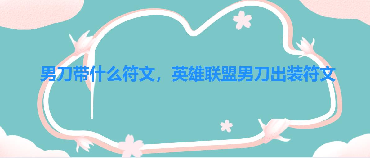 男刀带什么符文,英雄联盟男刀出装符文 男刀带什么符文,英雄联盟男刀出装符文
