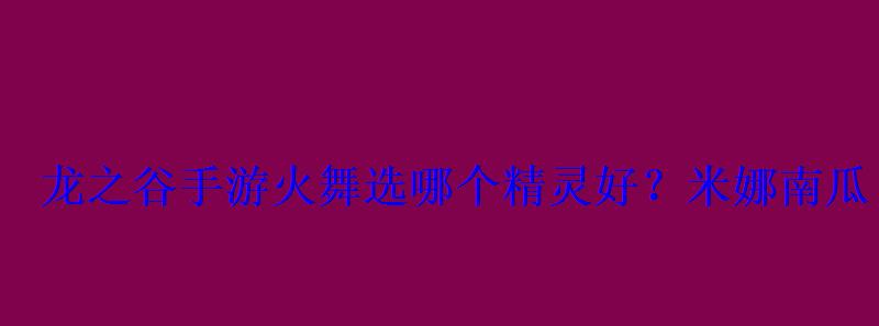 龙之谷手游火舞选哪个精灵好?米娜南瓜 龙之谷手游火舞选哪个精灵好?米娜南瓜