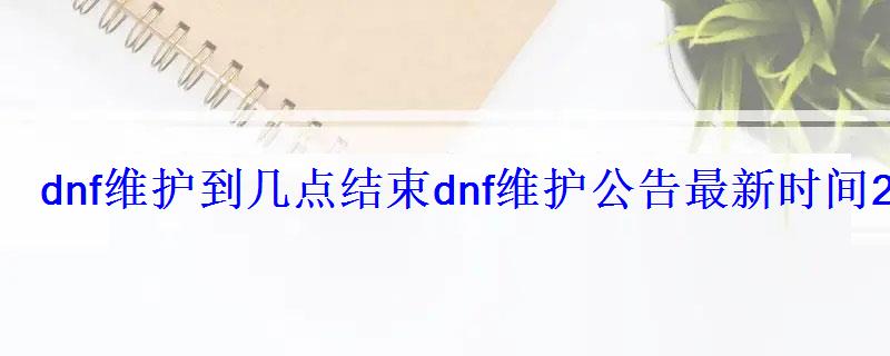 dnf维护到几点结束dnf维护公告最新时间2022 dnf维护到几点结束dnf维护公告最新时间2022