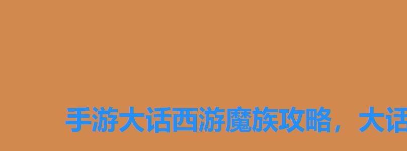 手游大话西游魔族攻略,大话西游手游平民魔攻略 手游大话西游魔族攻略,大话西游手游平民魔攻略