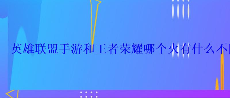 英雄联盟手游和王者荣耀哪个火有什么不同 英雄联盟手游和王者荣耀哪个火有什么不同