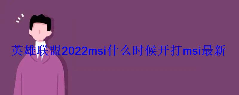 英雄联盟2022msi什么时候开打msi最新比赛赛程 英雄联盟2022msi什么时候开打msi最新比赛赛程