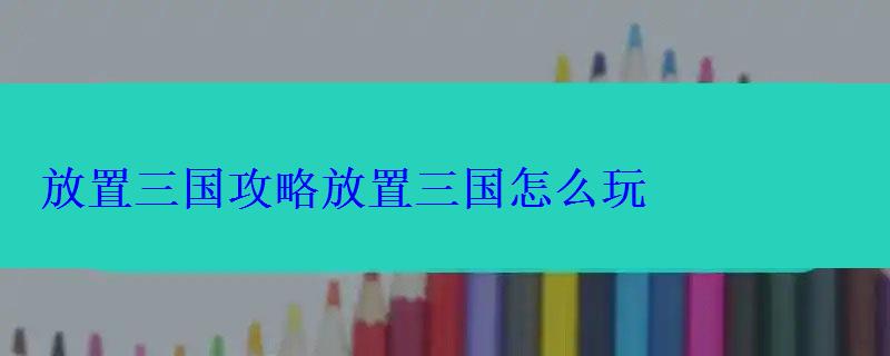 放置三国攻略放置三国怎么玩 放置三国攻略放置三国怎么玩