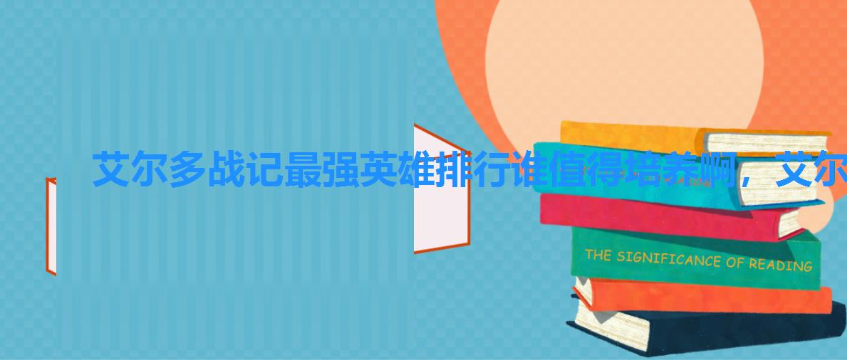 艾尔多战记最强英雄排行谁值得培养啊,艾尔多战记哪个英雄值得培养 艾尔多战记最强英雄排行谁值得培养啊,艾尔多战记哪个英雄值得培养