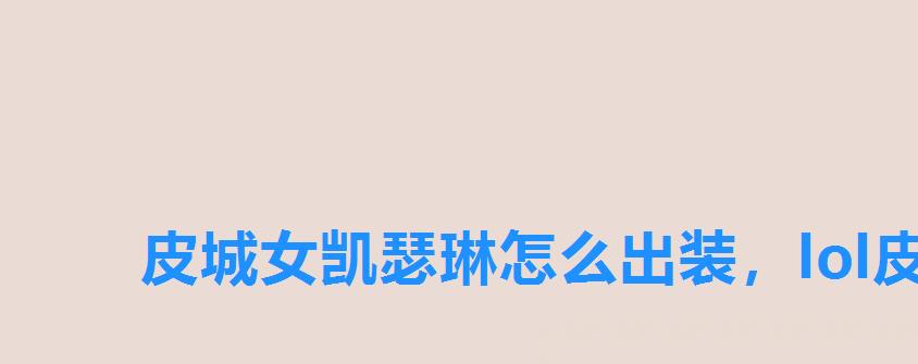 皮城女凯瑟琳怎么出装,lol皮城警女出装顺序最新 皮城女凯瑟琳怎么出装,lol皮城警女出装顺序最新