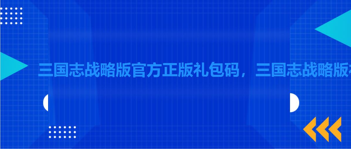 三国志战略版官方正版礼包码,三国志战略版礼包码通用 三国志战略版官方正版礼包码,三国志战略版礼包码通用