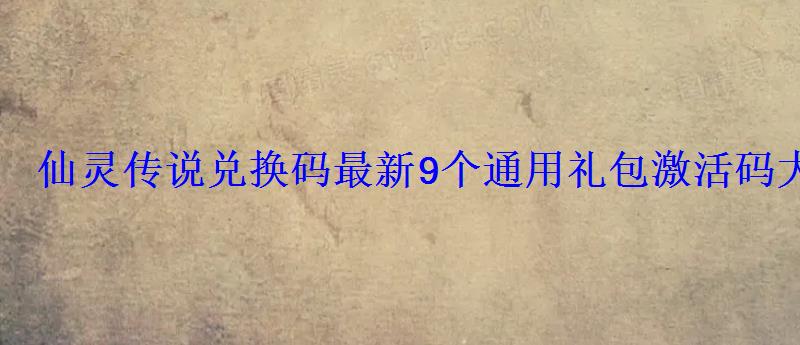 仙灵传说兑换码最新9个通用礼包激活码大全 仙灵传说兑换码最新9个通用礼包激活码大全