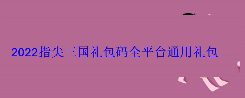 2022指尖三国礼包码全平台通用礼包 2022指尖三国礼包码全平台通用礼包