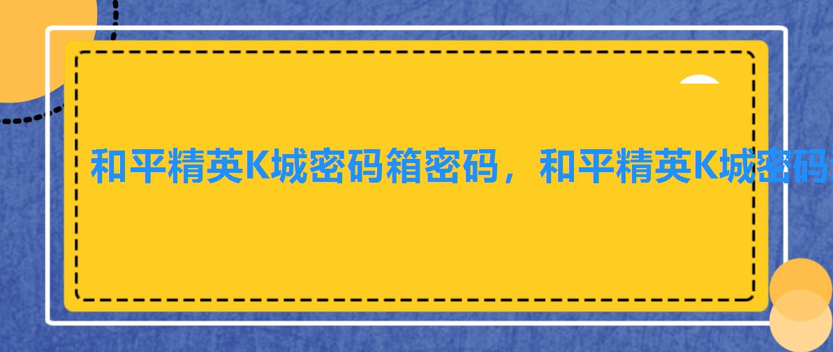 和平精英K城密码箱密码,和平精英K城密码汇总 和平精英K城密码箱密码,和平精英K城密码汇总