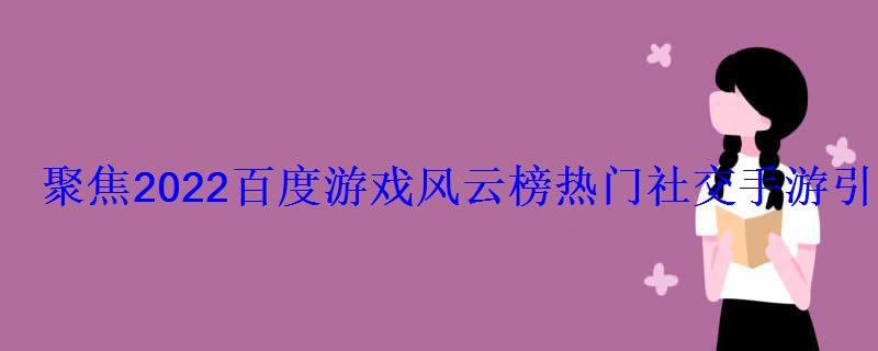 聚焦2022百度游戏风云榜热门社交手游引领精品化趋势 聚焦2022百度游戏风云榜热门社交手游引领精品化趋势