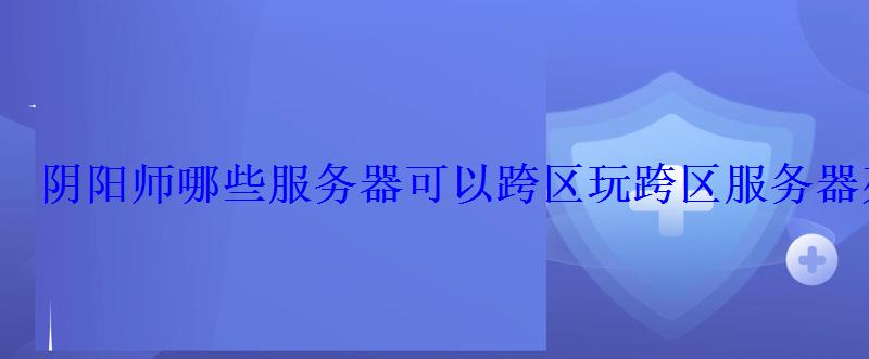 阴阳师哪些服务器可以跨区玩跨区服务器列表 阴阳师哪些服务器可以跨区玩跨区服务器列表